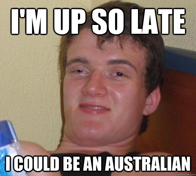 I'm up so late I could be an Australian  10 Guy