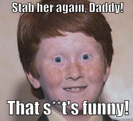      STAB HER AGAIN, DADDY!         THAT S**T'S FUNNY! Over Confident Ginger