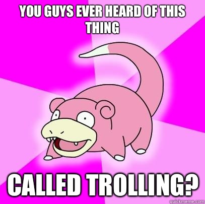 You guys ever heard of this thing  Called trolling? - You guys ever heard of this thing  Called trolling?  Slowpoke