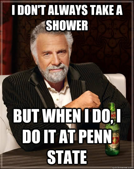 I don't always take a shower but when I do, I do it at penn state - I don't always take a shower but when I do, I do it at penn state  The Most Interesting Man In The World