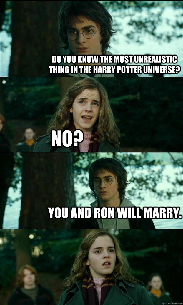 Do you know the most unrealistic thing in the Harry Potter universe? No? You and Ron will marry.  Horny Harry