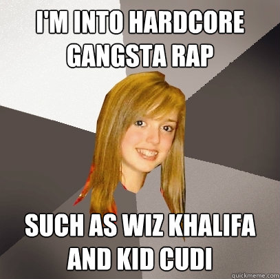 I'm into hardcore Gangsta rap Such as Wiz Khalifa and Kid Cudi  Musically Oblivious 8th Grader