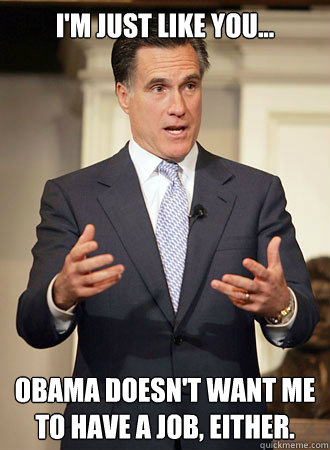 I'm Just Like you... Obama doesn't want me to have a job, either.  Relatable Romney