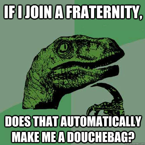 If I join a fraternity, Does that automatically make me a douchebag?  Philosoraptor