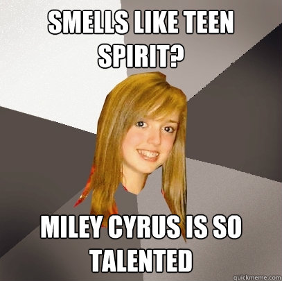 smells like teen spirit? miley cyrus is so talented  Musically Oblivious 8th Grader