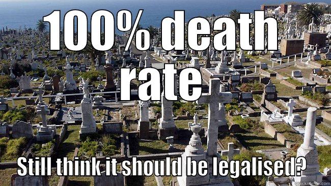 100% dead - 100% DEATH RATE STILL THINK IT SHOULD BE LEGALISED?  Misc