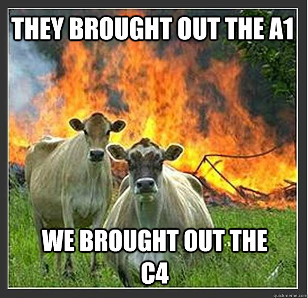 They brought out the A1 We brought out the C4  Evil cows