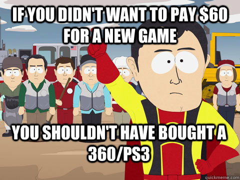 If you didn't want to pay $60 for a new game you shouldn't have bought a 360/ps3  Captain Hindsight