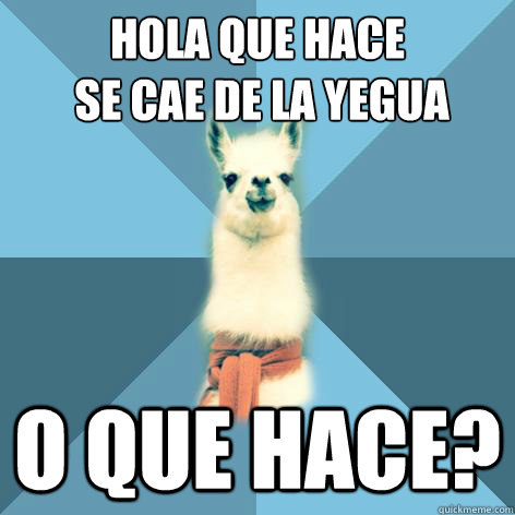 Hola que hace
 se cae de la yegua  o que hace?  Linguist Llama