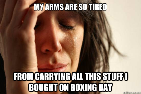 My arms are so tired From carrying all this stuff i bought on boxing day  First World Problems