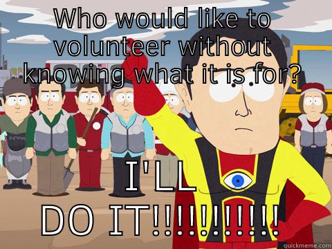 WHO WOULD LIKE TO VOLUNTEER WITHOUT KNOWING WHAT IT IS FOR? I'LL DO IT!!!!!!!!!!! Captain Hindsight