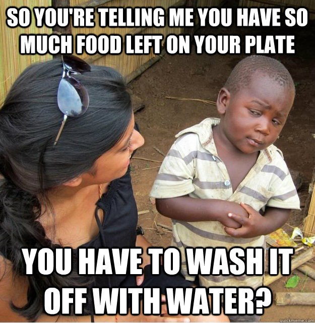 so you're telling me you have so much food left on your plate you have to wash it off with water? - so you're telling me you have so much food left on your plate you have to wash it off with water?  Skeptical Third World Kid