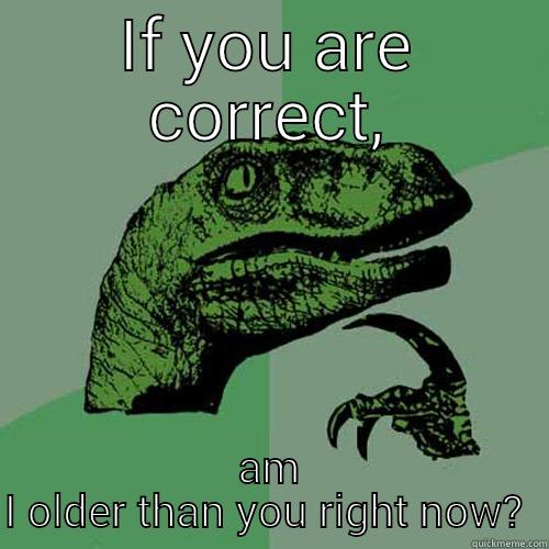 IF YOU ARE CORRECT, AM I OLDER THAN YOU RIGHT NOW?  Philosoraptor