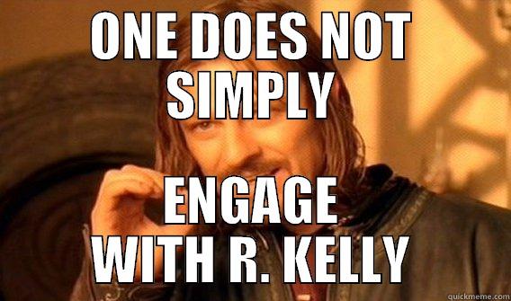 ONE DOES NOT SIMPLY ENGAGE WITH R. KELLY One Does Not Simply