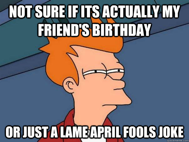 Not sure if its actually my friend's birthday Or just a lame april fools joke  Futurama Fry