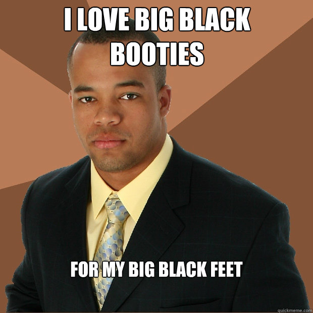 I love big black 
booties for my big black feet  Successful Black Man