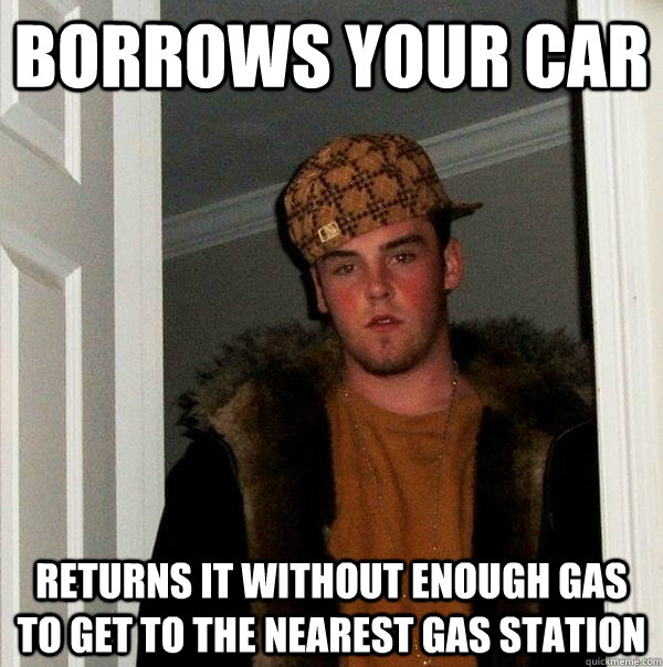 Borrows your car Returns it without enough gas to get to the nearest gas station  Scumbag Steve