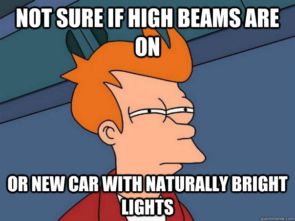 Not sure if high beams are on Or new car with naturally bright lights  Futurama Fry