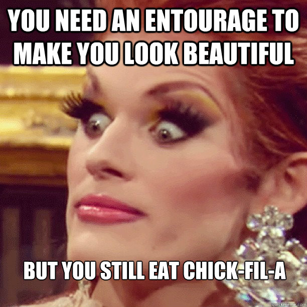 you need an entourage to make you look beautiful but you still eat chick-fil-a  Amazed Queen