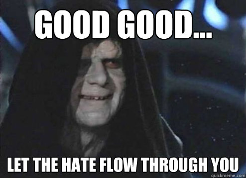 good good... let the hate flow through you  Emperor Palpatine