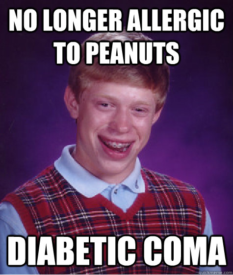 No longer allergic to peanuts Diabetic coma - No longer allergic to peanuts Diabetic coma  Bad Luck Brian