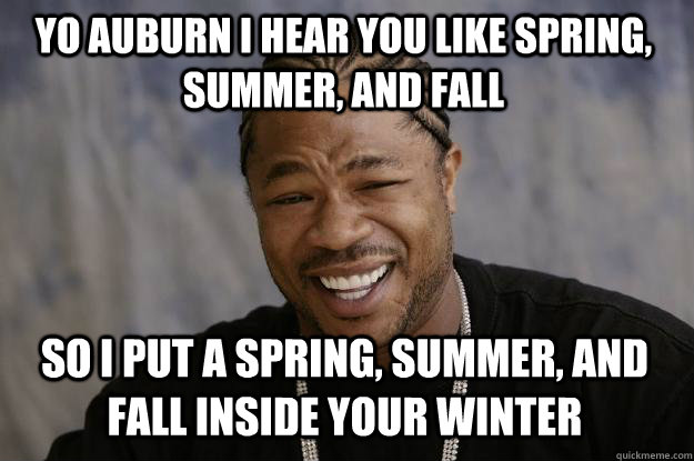 YO Auburn i hear you like Spring, summer, and fall so I put a Spring, Summer, and fall inside your winter  Xzibit meme