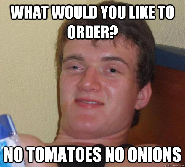 What would you like to order? No Tomatoes no onions  10 Guy