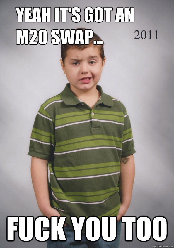 Yeah it's got an m20 swap... Fuck you too  Suave Six-Year-Old