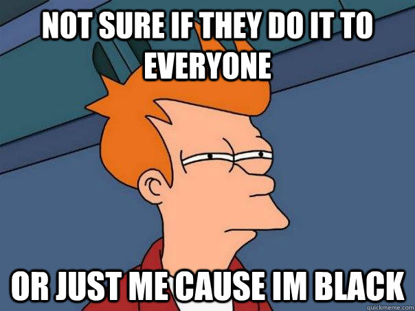 not sure if they do it to everyone or just me cause im black - not sure if they do it to everyone or just me cause im black  Futurama Fry