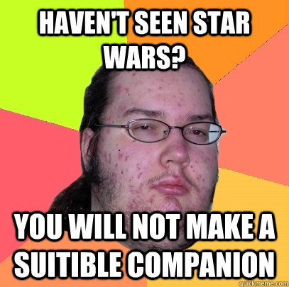 Haven't Seen Star Wars? You Will Not Make a suitible companion  Butthurt Dweller