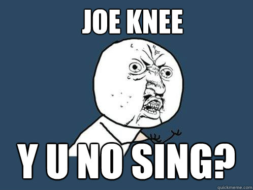 Joe Knee y u no sing?  Y U No