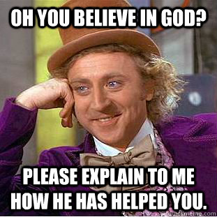 Oh you believe in god? Please explain to me how he has helped you. - Oh you believe in god? Please explain to me how he has helped you.  Condescending Wonka