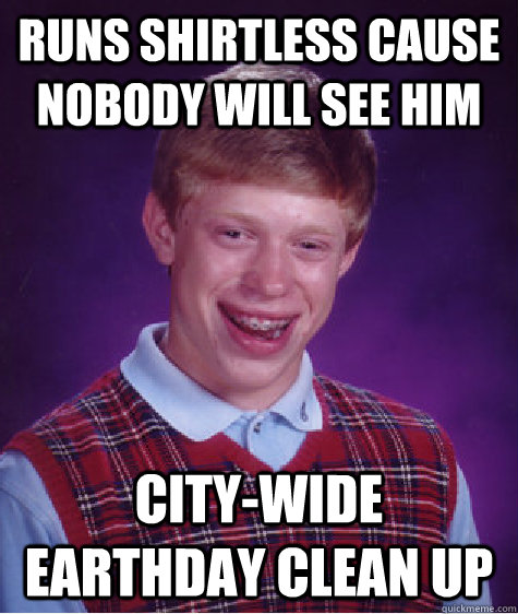 Runs shirtless cause nobody will see him City-wide earthday clean up  Bad Luck Brian