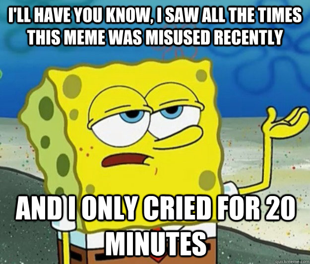 I'll have you know, I saw all the times this meme was misused recently And I only cried for 20 minutes - I'll have you know, I saw all the times this meme was misused recently And I only cried for 20 minutes  Tough Spongebob