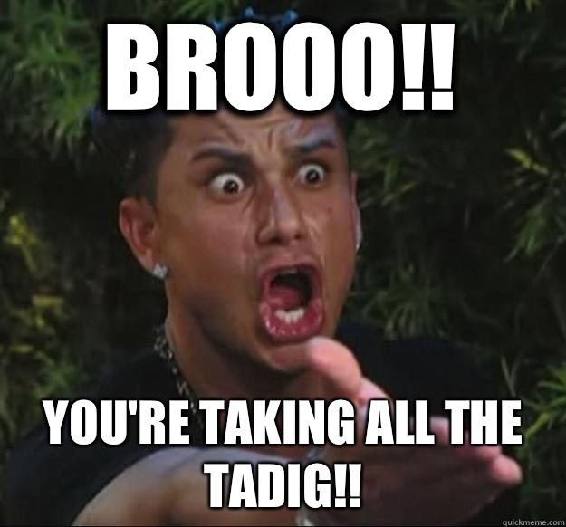 BROOO!! YOU'RE TAKING ALL THE TADIG!!  Pauly D