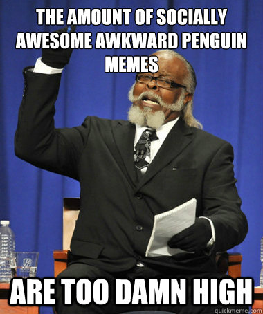 The amount of socially awesome awkward penguin memes are too damn high - The amount of socially awesome awkward penguin memes are too damn high  The Rent Is Too Damn High