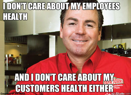 I don't care about my employees health And I don't care about my customers health either - I don't care about my employees health And I don't care about my customers health either  Scumbag John Schnatter