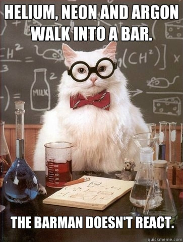 Helium, Neon and Argon walk into a bar. The barman doesn't react.   Chemistry Cat