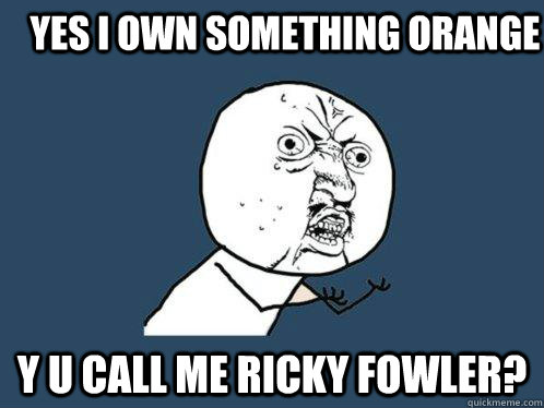 Yes I own something orange Y u call me Ricky Fowler? - Yes I own something orange Y u call me Ricky Fowler?  Y U No