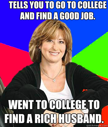 Tells you to go to college and find a good job. Went to college to find a rich husband.  Sheltering Suburban Mom