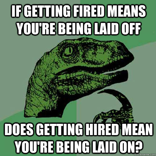 if getting fired means you're being laid off does getting hired mean you're being laid on?  Philosoraptor