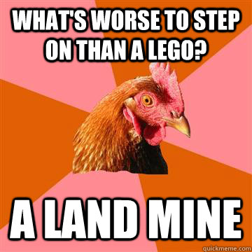 What's worse to step on than a lego? A land mine - What's worse to step on than a lego? A land mine  Anti-Joke Chicken