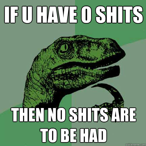 if u have 0 shits then no shits are to be had  Philosoraptor