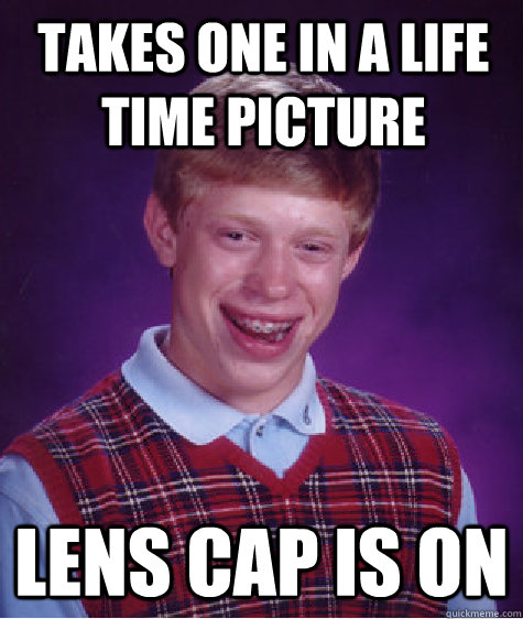 Takes one in a life time picture Lens cap is on  Bad Luck Brian