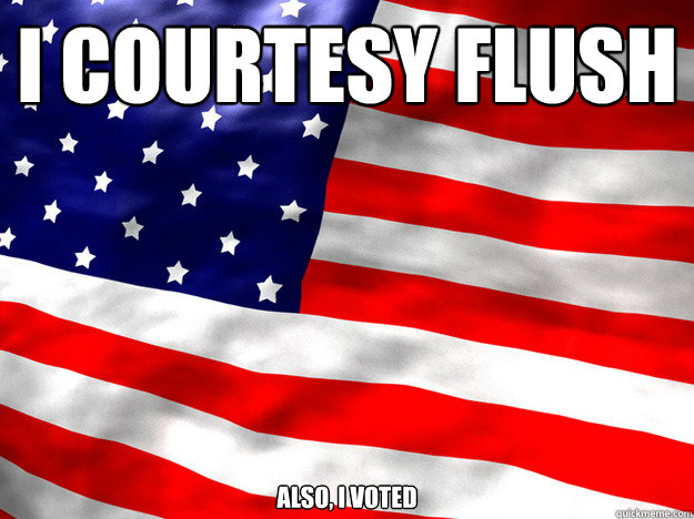 I courtesy flush Also, I voted - I courtesy flush Also, I voted  true patriot