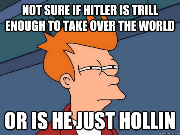 Not sure if Hitler is trill enough to take over the world Or is he just hollin - Not sure if Hitler is trill enough to take over the world Or is he just hollin  Futurama Fry