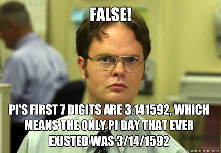 False! pi's first 7 digits are 3.141592, which means the only pi day that ever existed was 3/14/1592  