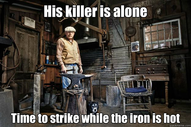 His killer is alone Time to strike while the iron is hot  Avenging Blacksmith