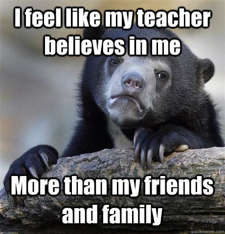 I feel like my teacher believes in me More than my friends and family  Confession Bear