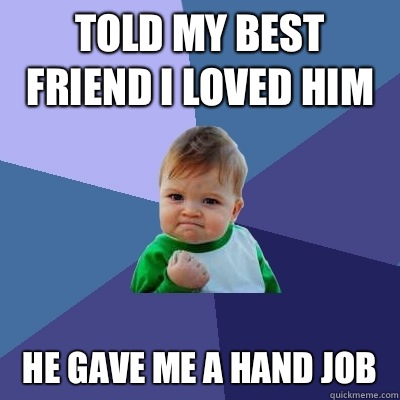 Told my best friend I loved him  He gave me a hand job   Success Kid